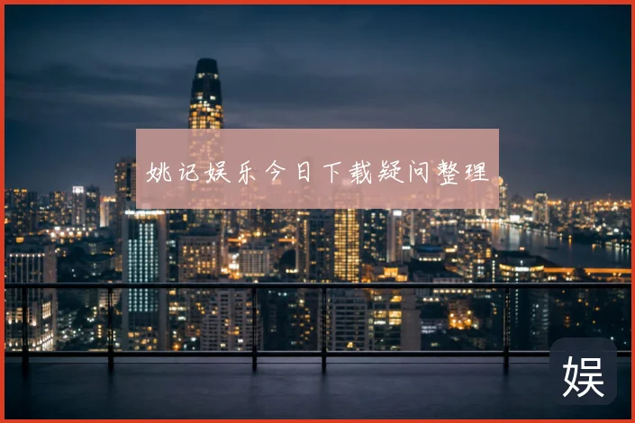 姚记娱乐今日下载疑问整理
